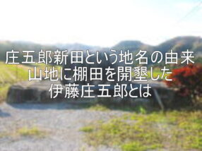 庄五郎新田という地名の由来 山地に棚田を開墾した伊藤庄五郎とは