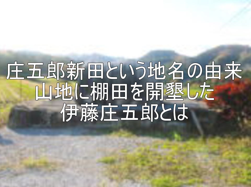 庄五郎新田という地名の由来 山地に棚田を開墾した伊藤庄五郎とは