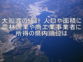 大船渡の統計 人口や面積に農林漁業や商工業事業者に所得の県内順位は